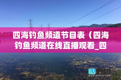 四海钓鱼频道节目表（四海钓鱼频道在线直播观看_四海钓鱼频道回看）