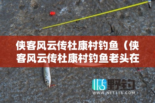 侠客风云传杜康村钓鱼（侠客风云传杜康村钓鱼老头在哪）