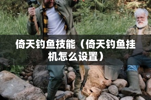 倚天钓鱼技能（倚天钓鱼挂机怎么设置）
