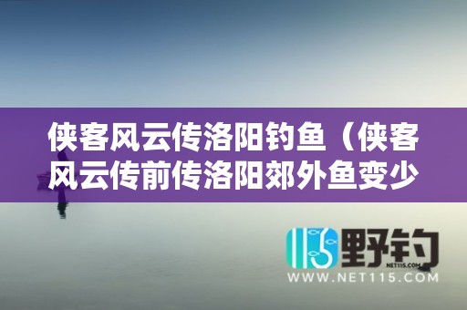 侠客风云传洛阳钓鱼（侠客风云传前传洛阳郊外鱼变少）