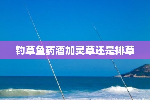 钓草鱼药酒加灵草还是排草