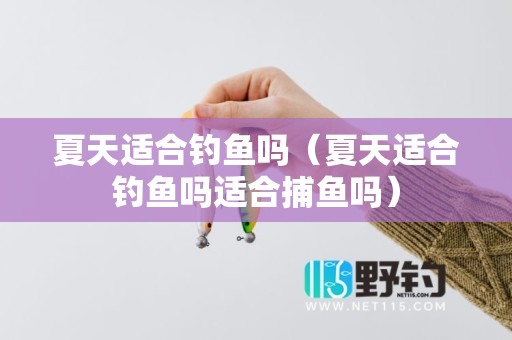 夏天适合钓鱼吗（夏天适合钓鱼吗适合捕鱼吗）