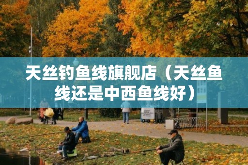 天丝钓鱼线旗舰店（天丝鱼线还是中西鱼线好）