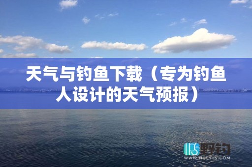天气与钓鱼下载（专为钓鱼人设计的天气预报）