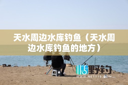 天水周边水库钓鱼（天水周边水库钓鱼的地方）