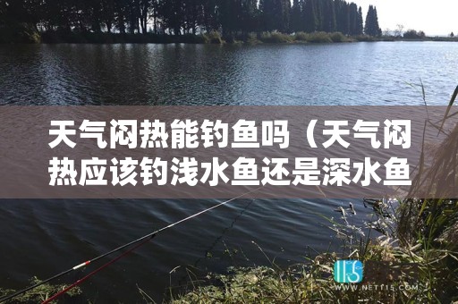 天气闷热能钓鱼吗（天气闷热应该钓浅水鱼还是深水鱼）