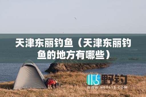 天津东丽钓鱼（天津东丽钓鱼的地方有哪些）