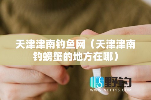 天津津南钓鱼网（天津津南钓螃蟹的地方在哪）