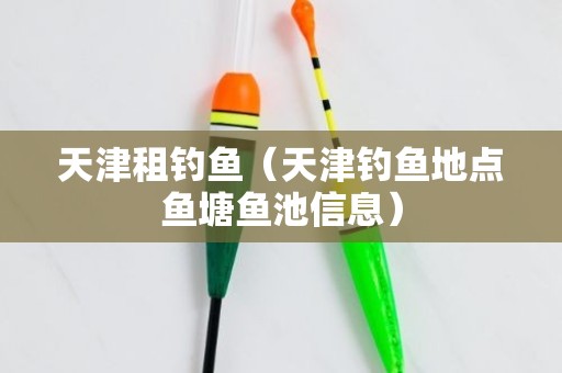 天津租钓鱼（天津钓鱼地点鱼塘鱼池信息）