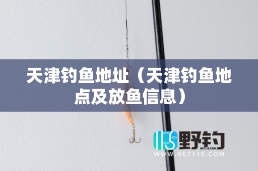 天津钓鱼地址（天津钓鱼地点及放鱼信息）