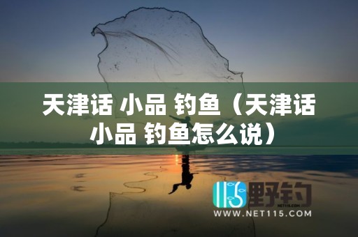天津话 小品 钓鱼（天津话 小品 钓鱼怎么说）