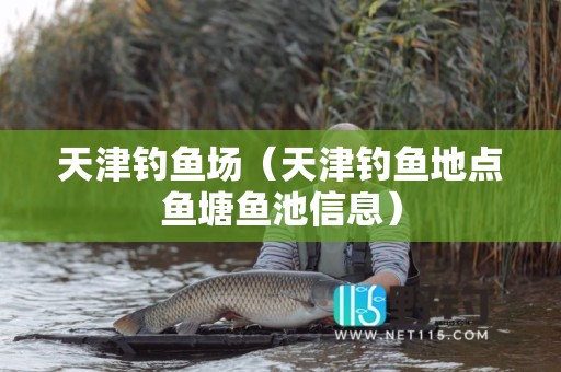 天津钓鱼场（天津钓鱼地点鱼塘鱼池信息）