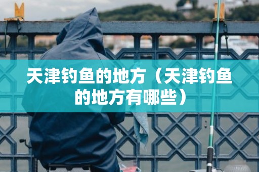 天津钓鱼的地方（天津钓鱼的地方有哪些）