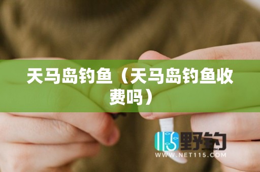 天马岛钓鱼（天马岛钓鱼收费吗）