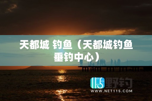 天都城 钓鱼（天都城钓鱼垂钓中心）