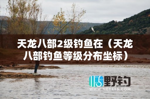 天龙八部2级钓鱼在（天龙八部钓鱼等级分布坐标）