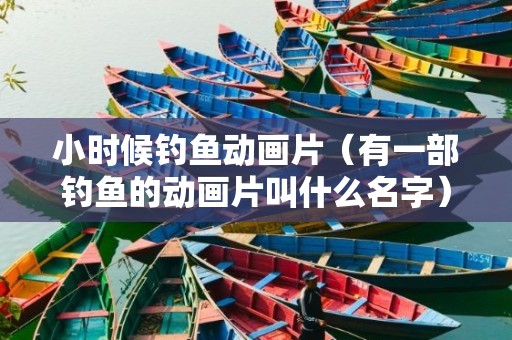 小时候钓鱼动画片（有一部钓鱼的动画片叫什么名字）