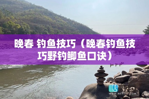 晚春 钓鱼技巧（晚春钓鱼技巧野钓鲫鱼口诀）