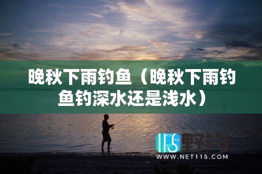 晚秋下雨钓鱼（晚秋下雨钓鱼钓深水还是浅水）