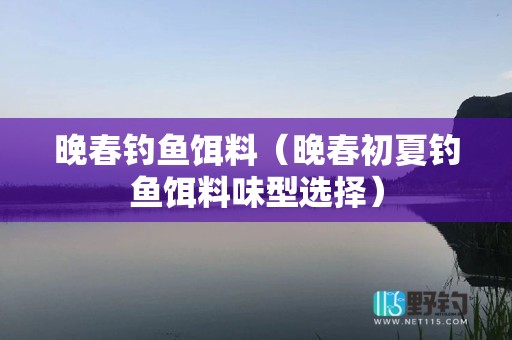 晚春钓鱼饵料（晚春初夏钓鱼饵料味型选择）