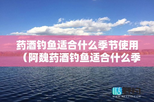 药酒钓鱼适合什么季节使用（阿魏药酒钓鱼适合什么季节使用）