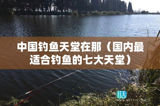 中国钓鱼天堂在那（国内最适合钓鱼的七大天堂）