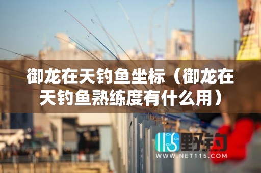 御龙在天钓鱼坐标（御龙在天钓鱼熟练度有什么用）