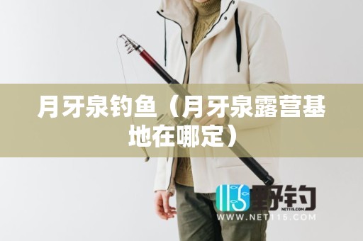 月牙泉钓鱼（月牙泉露营基地在哪定）