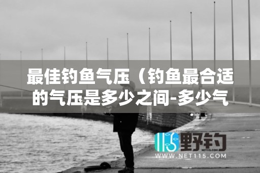 最佳钓鱼气压（钓鱼最合适的气压是多少之间-多少气压钓底）