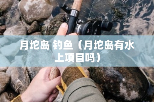 月坨岛 钓鱼（月坨岛有水上项目吗）