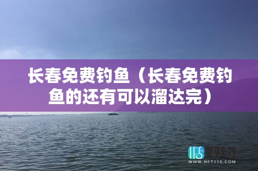 长春免费钓鱼（长春免费钓鱼的还有可以溜达完）