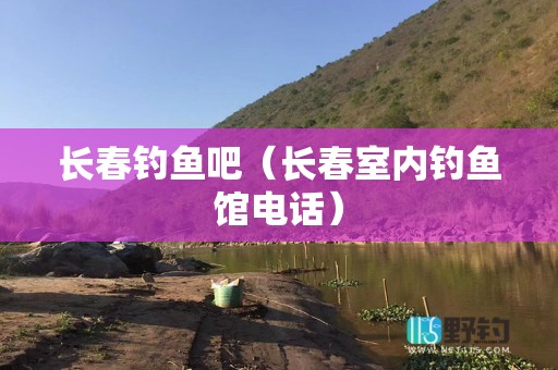 长春钓鱼吧（长春室内钓鱼馆电话）