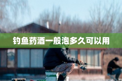 钓鱼药酒一般泡多久可以用