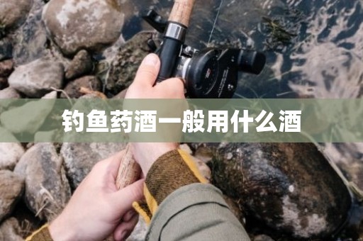 钓鱼药酒一般用什么酒