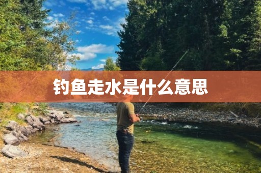 钓鱼走水是什么意思