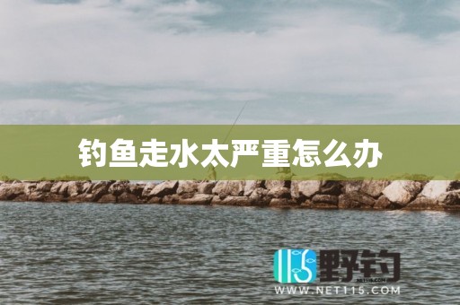 钓鱼走水太严重怎么办