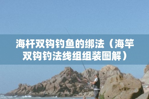 海杆双钩钓鱼的绑法（海竿双钩钓法线组组装图解）