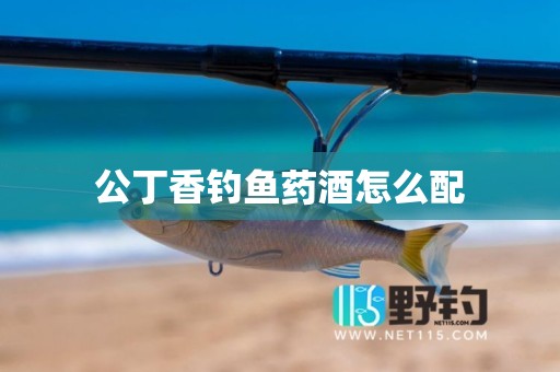 公丁香钓鱼药酒怎么配
