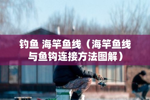 钓鱼 海竿鱼线（海竿鱼线与鱼钩连接方法图解）