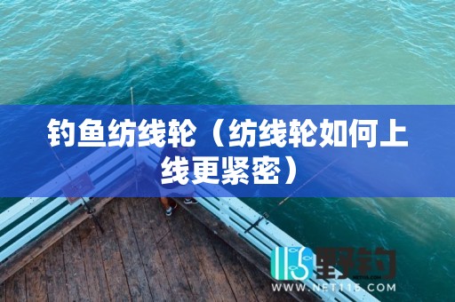 钓鱼纺线轮（纺线轮如何上线更紧密）
