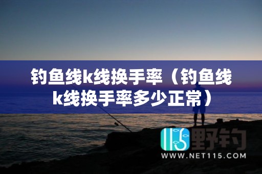 钓鱼线k线换手率（钓鱼线k线换手率多少正常）