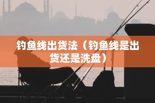 钓鱼线出货法（钓鱼线是出货还是洗盘）