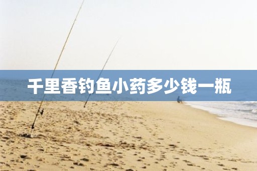 千里香钓鱼小药多少钱一瓶