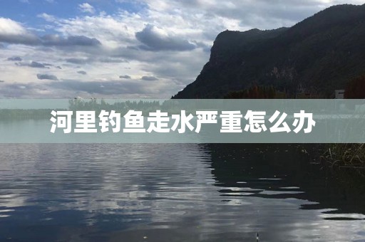 河里钓鱼走水严重怎么办