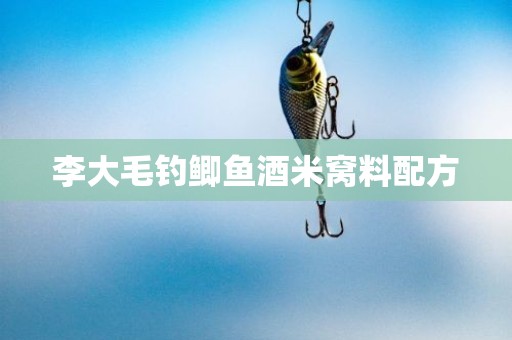 李大毛钓鲫鱼酒米窝料配方
