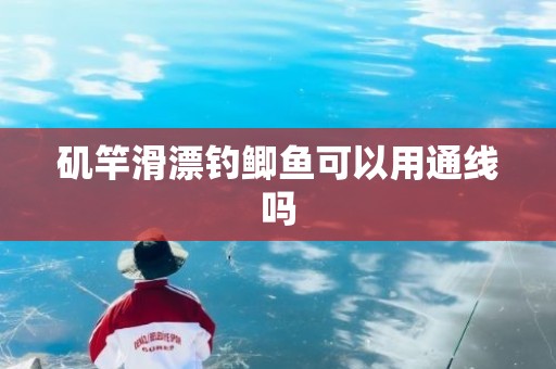 矶竿滑漂钓鲫鱼可以用通线吗