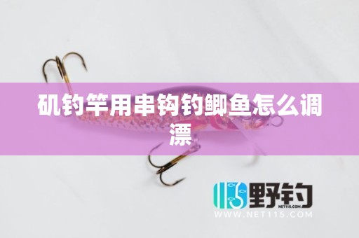 矶钓竿用串钩钓鲫鱼怎么调漂