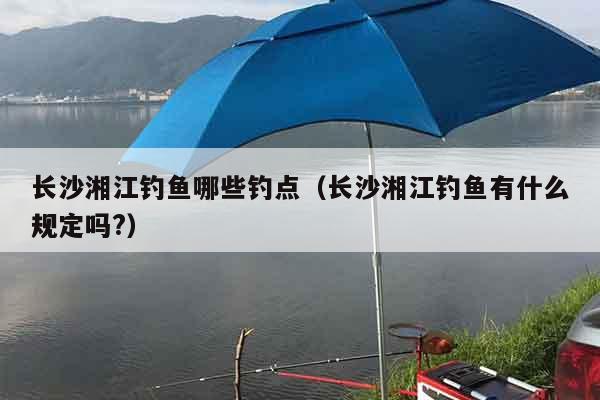 长沙湘江钓鱼哪些钓点（长沙湘江钓鱼有什么规定吗?）