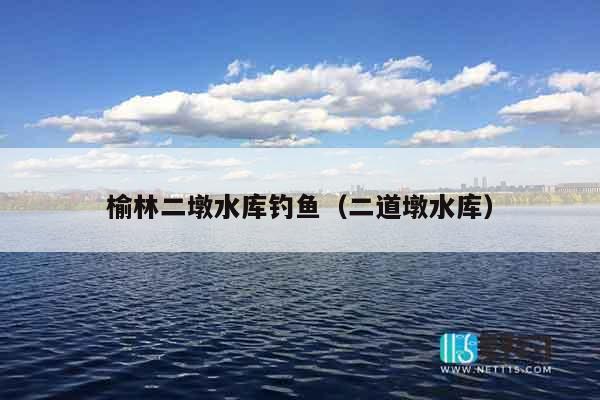 榆林二墩水库钓鱼（二道墩水库）