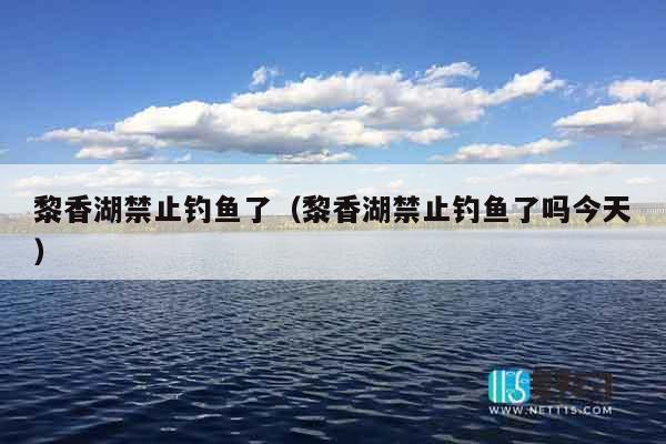 黎香湖禁止钓鱼了（黎香湖禁止钓鱼了吗今天）
